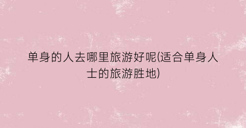 单身的人去哪里旅游好呢(适合单身人士的旅游胜地)