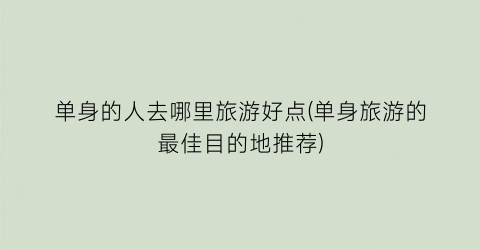 单身的人去哪里旅游好点(单身旅游的最佳目的地推荐)
