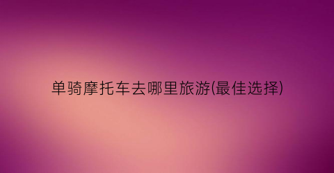 单骑摩托车去哪里旅游(最佳选择)