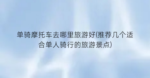 单骑摩托车去哪里旅游好(推荐几个适合单人骑行的旅游景点)