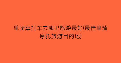 单骑摩托车去哪里旅游最好(最佳单骑摩托旅游目的地)