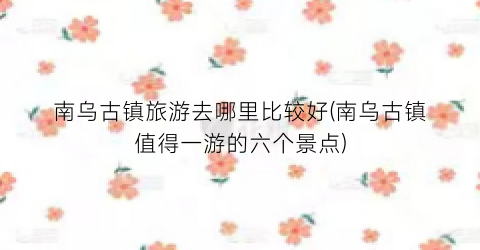 南乌古镇旅游去哪里比较好(南乌古镇值得一游的六个景点)