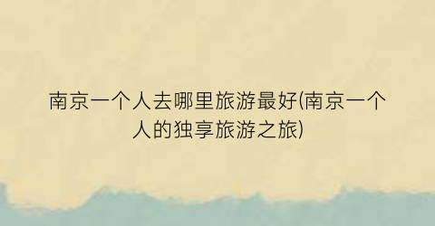 南京一个人去哪里旅游最好(南京一个人的独享旅游之旅)