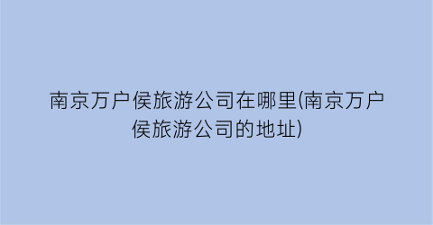 南京万户侯旅游公司在哪里(南京万户侯旅游公司的地址)