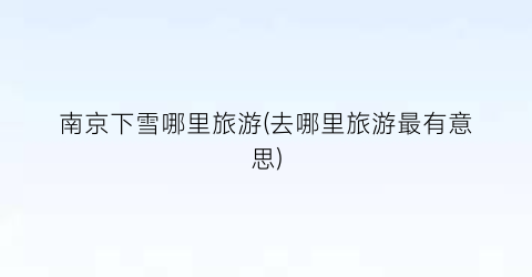 南京下雪哪里旅游(去哪里旅游最有意思)