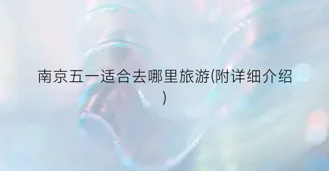 南京五一适合去哪里旅游(附详细介绍)