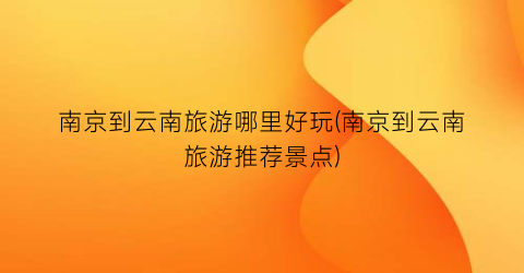 南京到云南旅游哪里好玩(南京到云南旅游推荐景点)