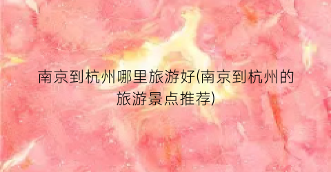 南京到杭州哪里旅游好(南京到杭州的旅游景点推荐)