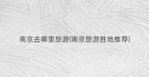 南京去哪里旅游(南京旅游胜地推荐)