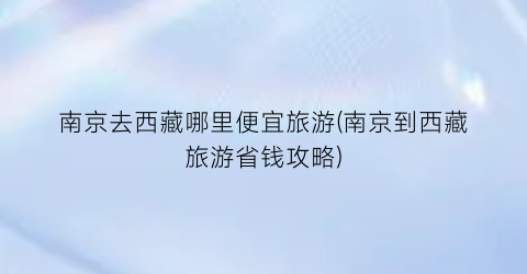 南京去西藏哪里便宜旅游(南京到西藏旅游省钱攻略)