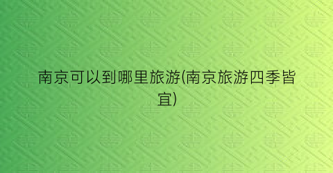 南京可以到哪里旅游(南京旅游四季皆宜)