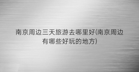 南京周边三天旅游去哪里好(南京周边有哪些好玩的地方)