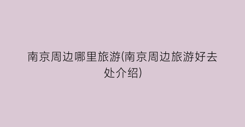 南京周边哪里旅游(南京周边旅游好去处介绍)