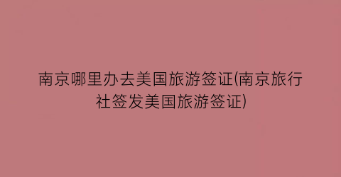 南京哪里办去美国旅游签证(南京旅行社签发美国旅游签证)