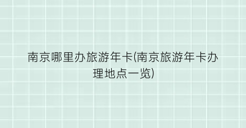 南京哪里办旅游年卡(南京旅游年卡办理地点一览)
