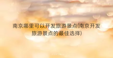 南京哪里可以开发旅游景点(南京开发旅游景点的最佳选择)
