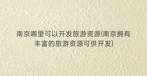 南京哪里可以开发旅游资源(南京拥有丰富的旅游资源可供开发)