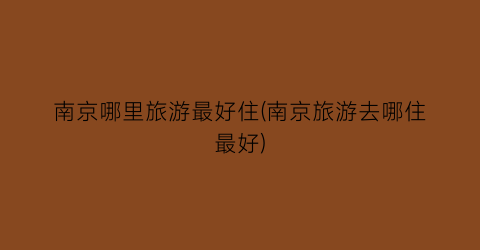 南京哪里旅游最好住(南京旅游去哪住最好)