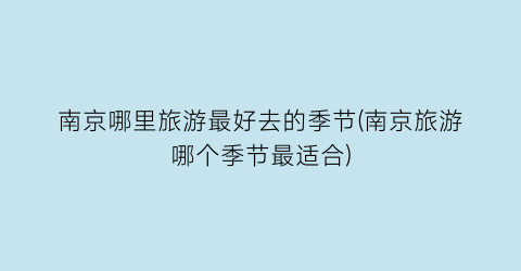 南京哪里旅游最好去的季节(南京旅游哪个季节最适合)
