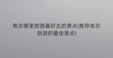 南京哪里旅游最好去的景点(推荐南京旅游的最佳景点)