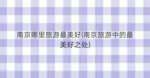 南京哪里旅游最美好(南京旅游中的最美好之处)
