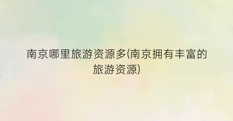 南京哪里旅游资源多(南京拥有丰富的旅游资源)