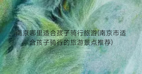 南京哪里适合孩子骑行旅游(南京市适合孩子骑行的旅游景点推荐)