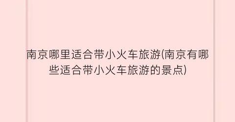 南京哪里适合带小火车旅游(南京有哪些适合带小火车旅游的景点)