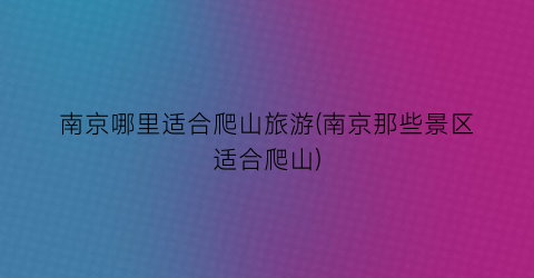 南京哪里适合爬山旅游(南京那些景区适合爬山)