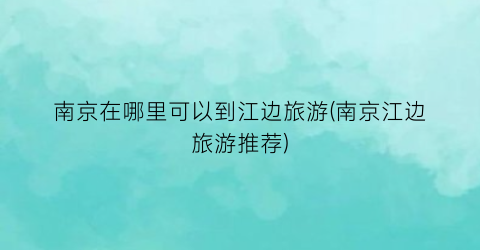 南京在哪里可以到江边旅游(南京江边旅游推荐)
