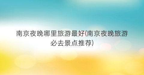 南京夜晚哪里旅游最好(南京夜晚旅游必去景点推荐)