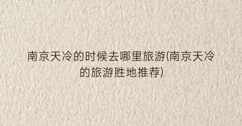 南京天冷的时候去哪里旅游(南京天冷的旅游胜地推荐)