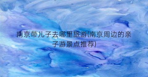 南京带儿子去哪里旅游(南京周边的亲子游景点推荐)