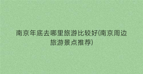 南京年底去哪里旅游比较好(南京周边旅游景点推荐)