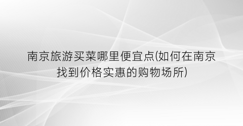 南京旅游买菜哪里便宜点(如何在南京找到价格实惠的购物场所)