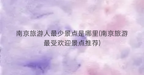南京旅游人最少景点是哪里(南京旅游最受欢迎景点推荐)