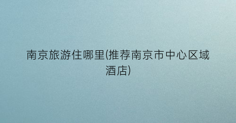 南京旅游住哪里(推荐南京市中心区域酒店)