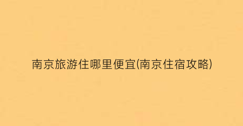 南京旅游住哪里便宜(南京住宿攻略)