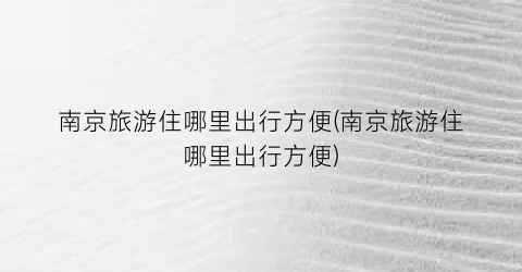 南京旅游住哪里出行方便(南京旅游住哪里出行方便)