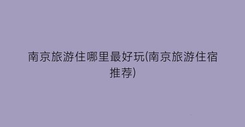 南京旅游住哪里最好玩(南京旅游住宿推荐)