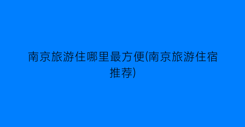 南京旅游住哪里最方便(南京旅游住宿推荐)