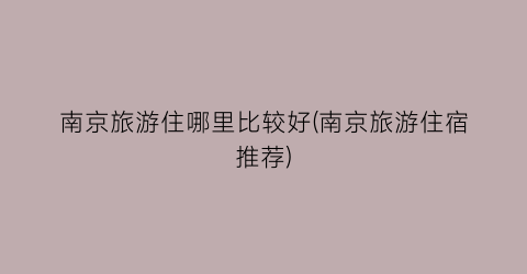 南京旅游住哪里比较好(南京旅游住宿推荐)
