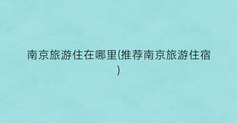 南京旅游住在哪里(推荐南京旅游住宿)