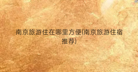 南京旅游住在哪里方便(南京旅游住宿推荐)