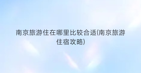 南京旅游住在哪里比较合适(南京旅游住宿攻略)