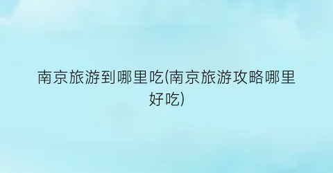 南京旅游到哪里吃(南京旅游攻略哪里好吃)