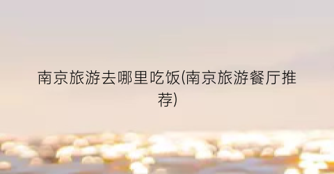 南京旅游去哪里吃饭(南京旅游餐厅推荐)