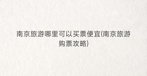 南京旅游哪里可以买票便宜(南京旅游购票攻略)
