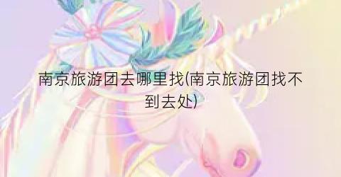 南京旅游团去哪里找(南京旅游团找不到去处)