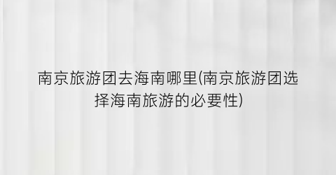 南京旅游团去海南哪里(南京旅游团选择海南旅游的必要性)
